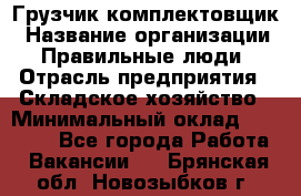 Грузчик-комплектовщик › Название организации ­ Правильные люди › Отрасль предприятия ­ Складское хозяйство › Минимальный оклад ­ 30 000 - Все города Работа » Вакансии   . Брянская обл.,Новозыбков г.